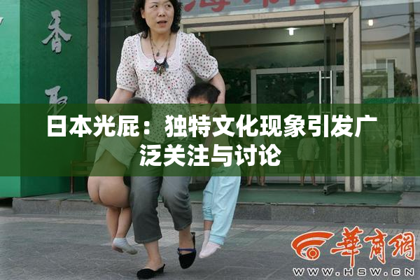 日本光屁：独特文化现象引发广泛关注与讨论
