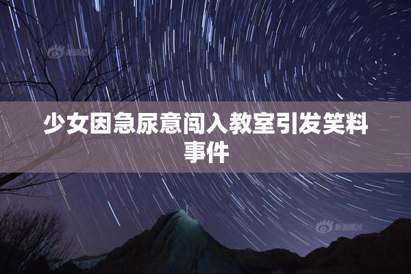 少女因急尿意闯入教室引发笑料事件