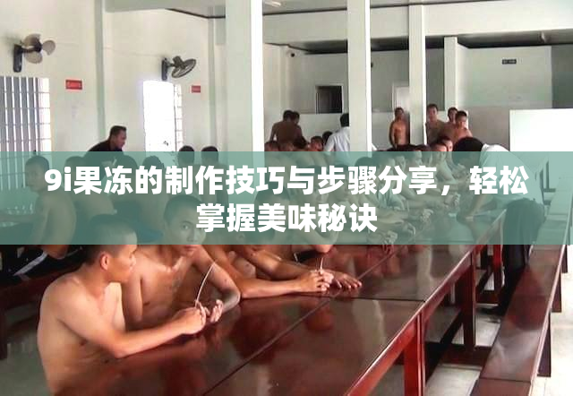 9i果冻的制作技巧与步骤分享，轻松掌握美味秘诀
