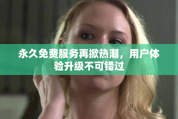 永久免费服务再掀热潮，用户体验升级不可错过