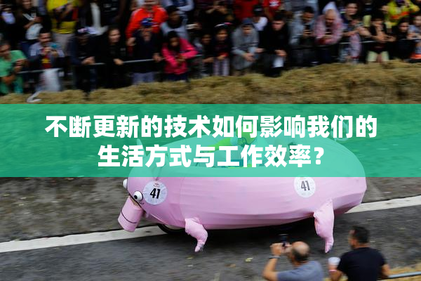 不断更新的技术如何影响我们的生活方式与工作效率？