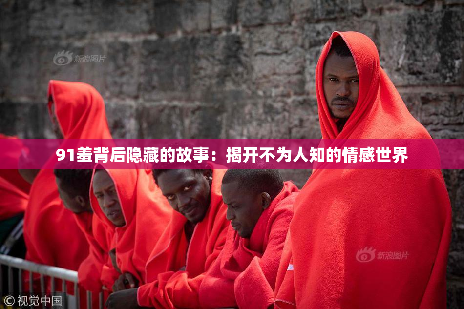 91羞背后隐藏的故事：揭开不为人知的情感世界