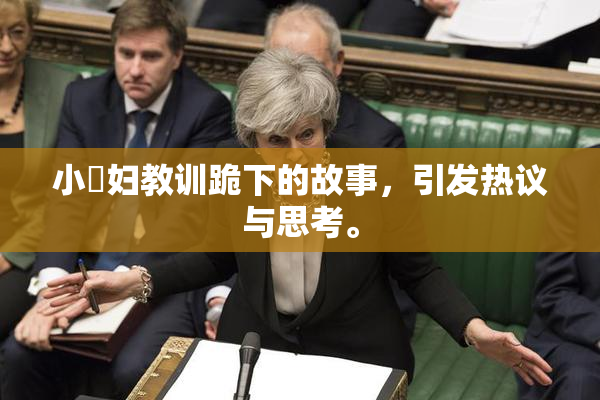 小婬妇教训跪下的故事，引发热议与思考。