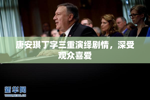 唐安琪丁字三重演绎剧情，深受观众喜爱