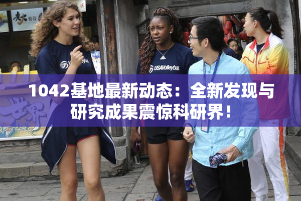 1042基地最新动态：全新发现与研究成果震惊科研界！