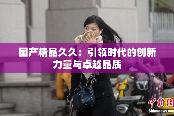 国产精品久久：引领时代的创新力量与卓越品质