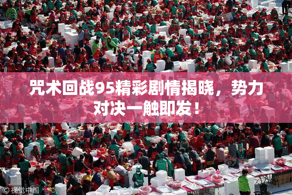 咒术回战95精彩剧情揭晓，势力对决一触即发！