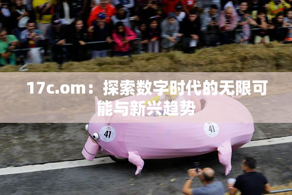 17c.om：探索数字时代的无限可能与新兴趋势