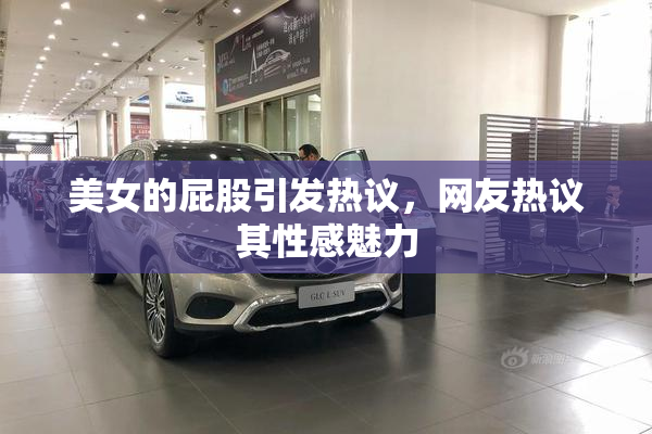 美女的屁股引发热议，网友热议其性感魅力