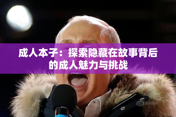 成人本子：探索隐藏在故事背后的成人魅力与挑战