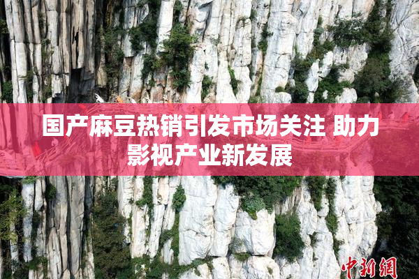 国产麻豆热销引发市场关注 助力影视产业新发展