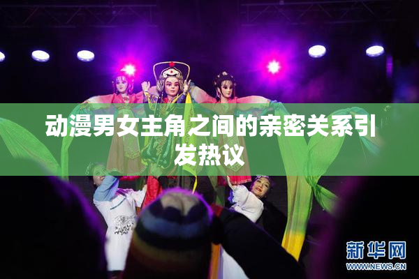 动漫男女主角之间的亲密关系引发热议