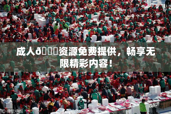 成人🔞资源免费提供，畅享无限精彩内容！