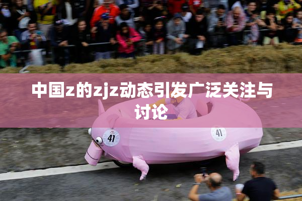 中国z的zjz动态引发广泛关注与讨论