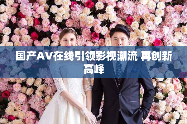 国产AV在线引领影视潮流 再创新高峰