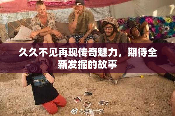 久久不见再现传奇魅力，期待全新发掘的故事