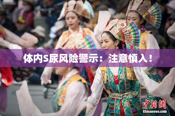 体内S尿风险警示：注意慎入！