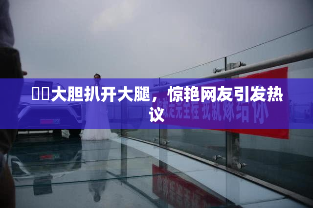 妺妺大胆扒开大腿，惊艳网友引发热议