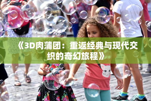 《3D肉蒲团：重返经典与现代交织的奇幻旅程》