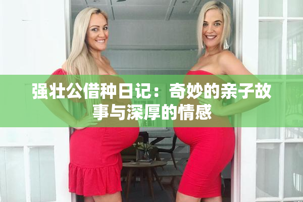 强壮公借种日记：奇妙的亲子故事与深厚的情感