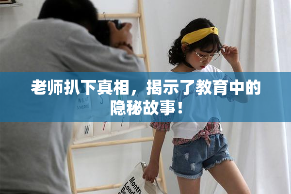 老师扒下真相，揭示了教育中的隐秘故事！