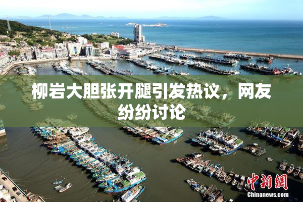 柳岩大胆张开腿引发热议，网友纷纷讨论