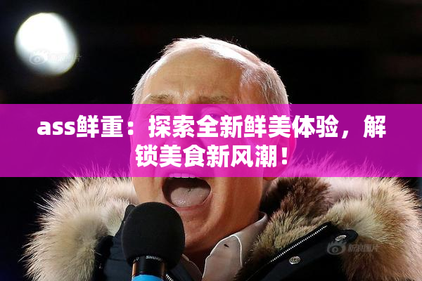 ass鲜重：探索全新鲜美体验，解锁美食新风潮！