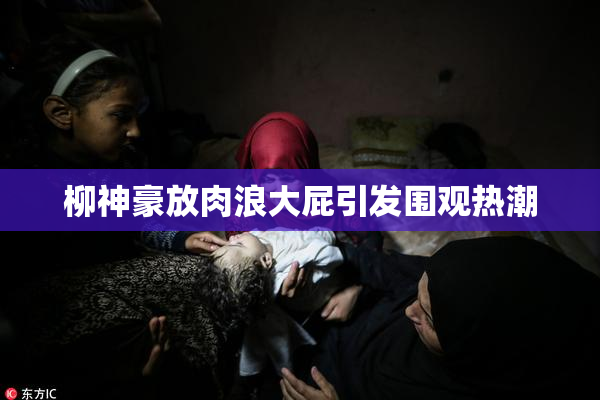 柳神豪放肉浪大屁引发围观热潮