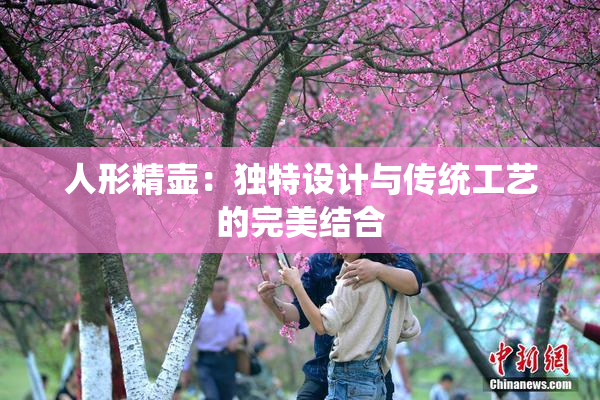 人形精壶：独特设计与传统工艺的完美结合