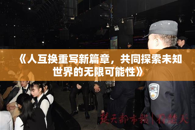 《人互换重写新篇章，共同探索未知世界的无限可能性》