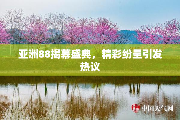 亚洲88揭幕盛典，精彩纷呈引发热议