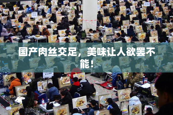 国产肉丝交足，美味让人欲罢不能！