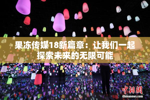 果冻传媒18新篇章：让我们一起探索未来的无限可能