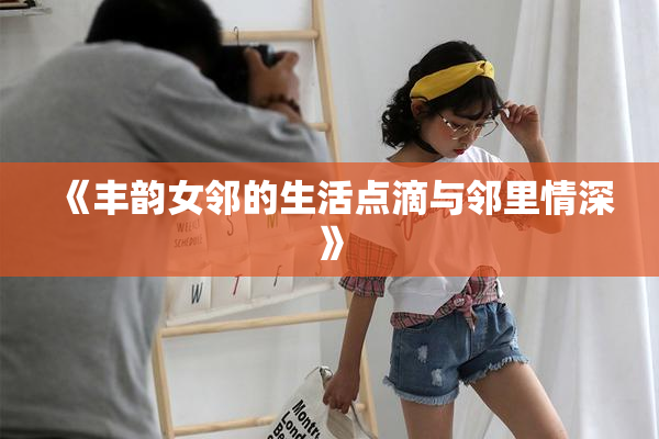 《丰韵女邻的生活点滴与邻里情深》