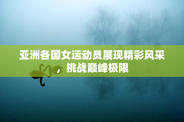 亚洲各国女运动员展现精彩风采，挑战巅峰极限