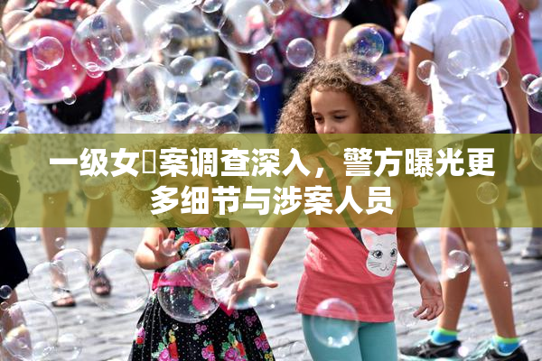 一级女婬案调查深入，警方曝光更多细节与涉案人员