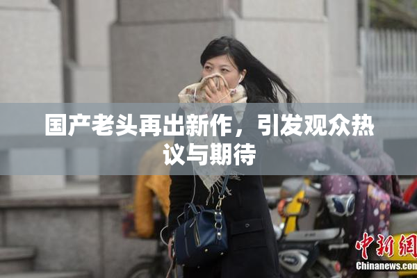 国产老头再出新作，引发观众热议与期待