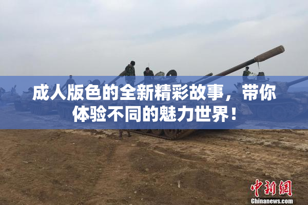 成人版色的全新精彩故事，带你体验不同的魅力世界！