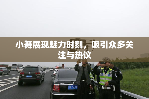 小舞展现魅力时刻，吸引众多关注与热议