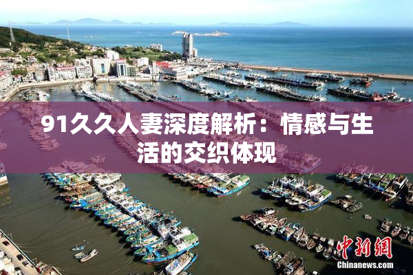 91久久人妻深度解析：情感与生活的交织体现