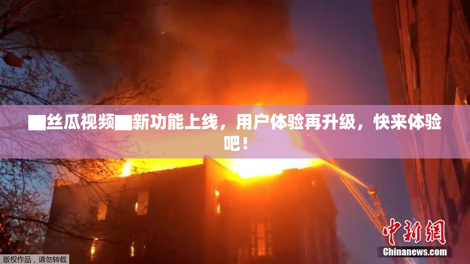 ▇丝瓜视频▇新功能上线，用户体验再升级，快来体验吧！