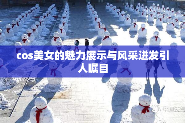 cos美女的魅力展示与风采迸发引人瞩目