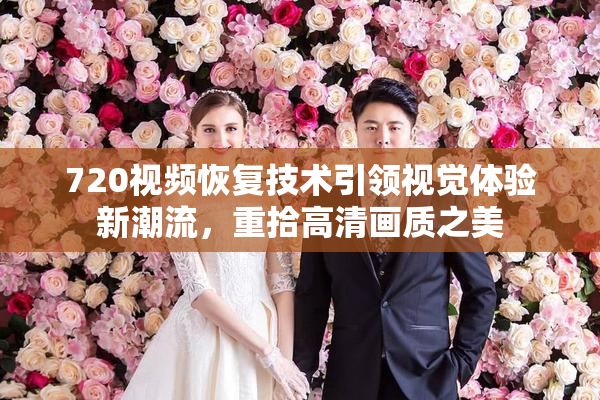 720视频恢复技术引领视觉体验新潮流，重拾高清画质之美