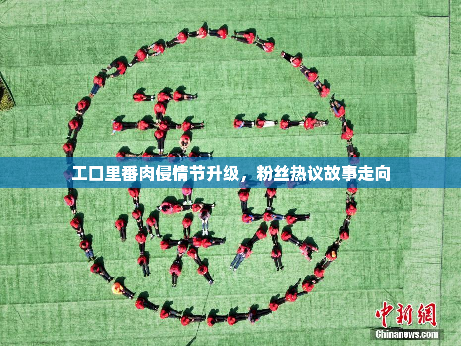 工口里番肉侵情节升级，粉丝热议故事走向