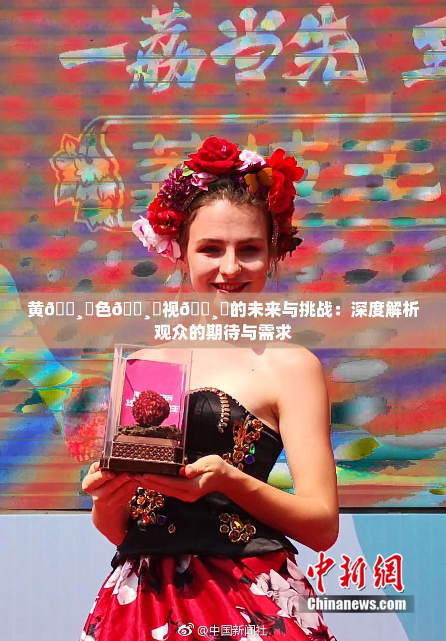 黄🌸‌色🌸‌视🌸‌的未来与挑战：深度解析观众的期待与需求