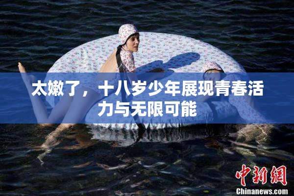太嫩了，十八岁少年展现青春活力与无限可能