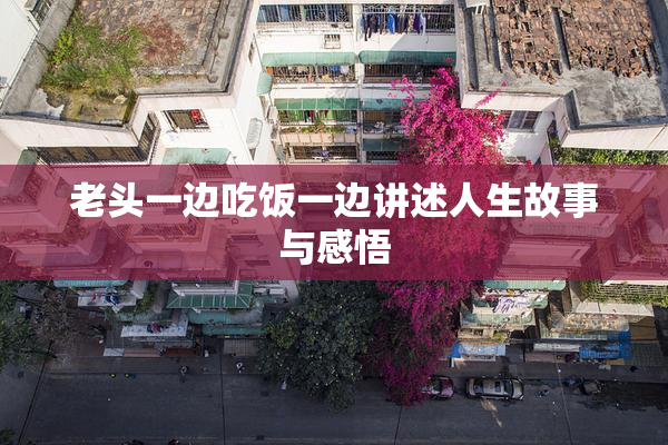 老头一边吃饭一边讲述人生故事与感悟