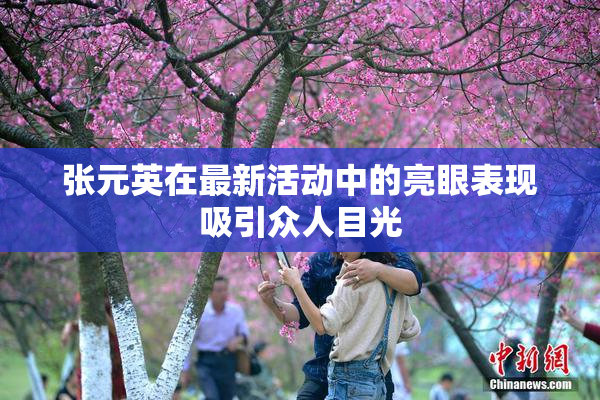 张元英在最新活动中的亮眼表现吸引众人目光