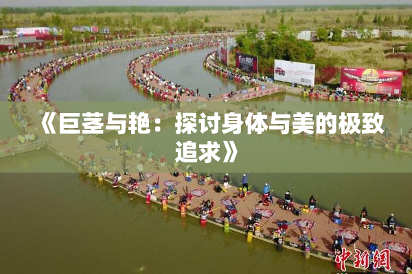 《巨茎与艳：探讨身体与美的极致追求》