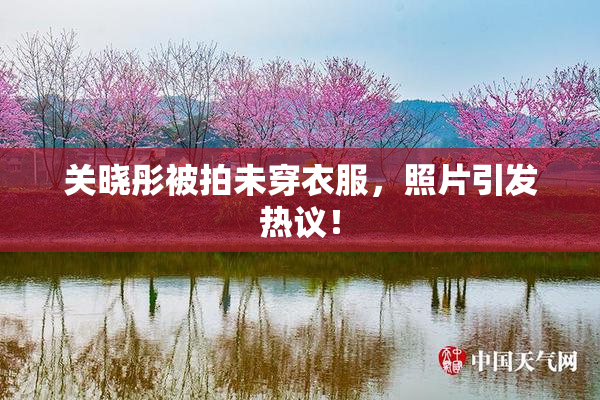 关晓彤被拍未穿衣服，照片引发热议！